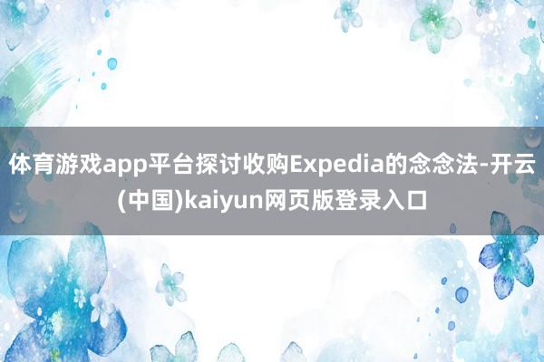 体育游戏app平台探讨收购Expedia的念念法-开云(中国)kaiyun网页版登录入口