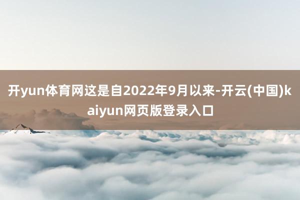 开yun体育网这是自2022年9月以来-开云(中国)kaiyun网页版登录入口