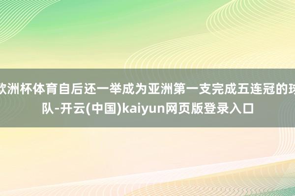 欧洲杯体育自后还一举成为亚洲第一支完成五连冠的球队-开云(中国)kaiyun网页版登录入口