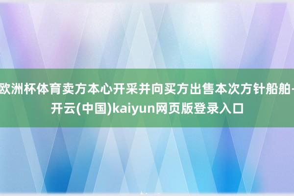 欧洲杯体育卖方本心开采并向买方出售本次方针船舶-开云(中国)kaiyun网页版登录入口