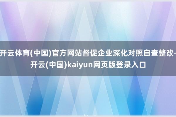 开云体育(中国)官方网站督促企业深化对照自查整改-开云(中国)kaiyun网页版登录入口