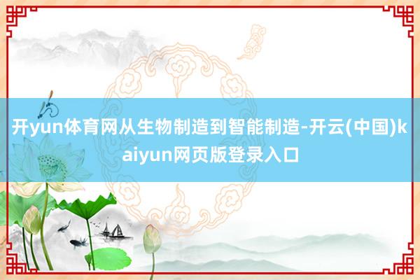 开yun体育网从生物制造到智能制造-开云(中国)kaiyun网页版登录入口