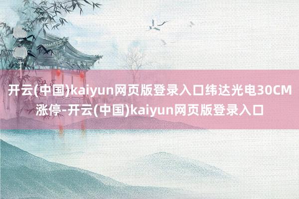 开云(中国)kaiyun网页版登录入口纬达光电30CM涨停-开云(中国)kaiyun网页版登录入口